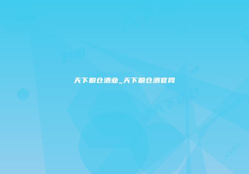 天下粮仓酒业_天下粮仓酒官网