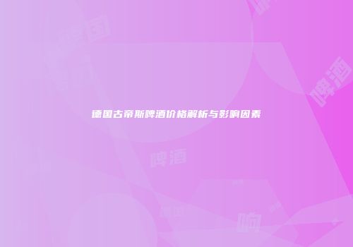 德国古帝斯啤酒价格解析与影响因素
