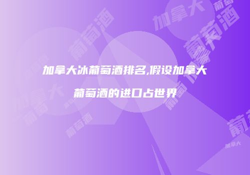 加拿大冰葡萄酒排名,假设加拿大葡萄酒的进口占世界
