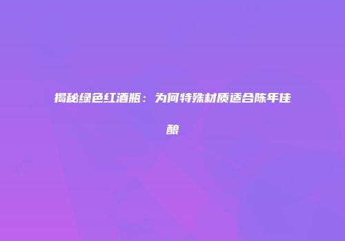 揭秘绿色红酒瓶：为何特殊材质适合陈年佳酿