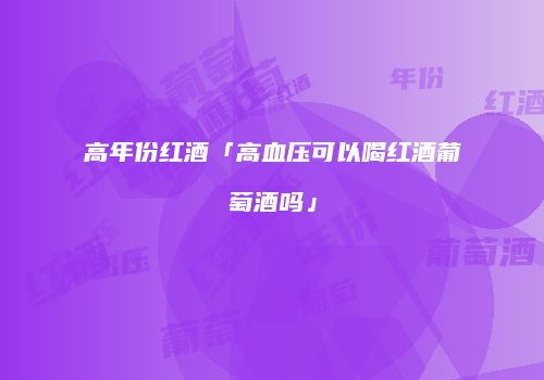 高年份红酒「高血压可以喝红酒葡萄酒吗」