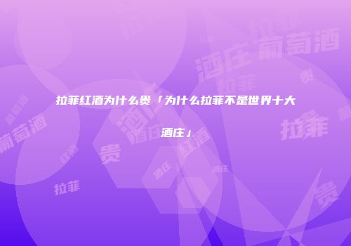 拉菲红酒为什么贵「为什么拉菲不是世界十大酒庄」