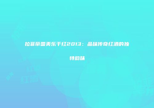 拉菲帝国美乐干红2013：品味传奇红酒的独特韵味