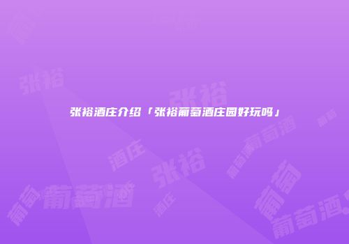 张裕酒庄介绍「张裕葡萄酒庄园好玩吗」