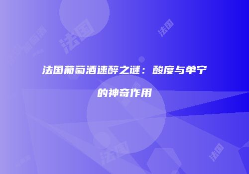 法国葡萄酒速醉之谜：酸度与单宁的神奇作用