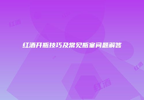 红酒开瓶技巧及常见瓶塞问题解答