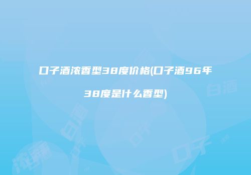 口子酒浓香型38度价格(口子酒96年38度是什么香型)