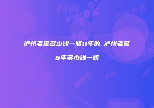 泸州老窖多少钱一瓶11年的_泸州老窖6年多少钱一瓶
