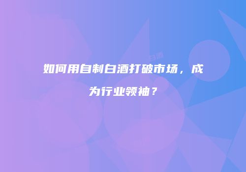 如何用自制白酒打破市场，成为行业领袖？