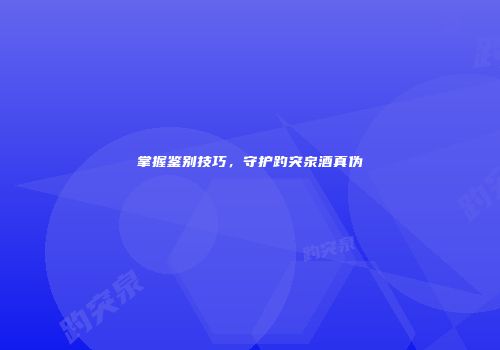 掌握鉴别技巧，守护趵突泉酒真伪