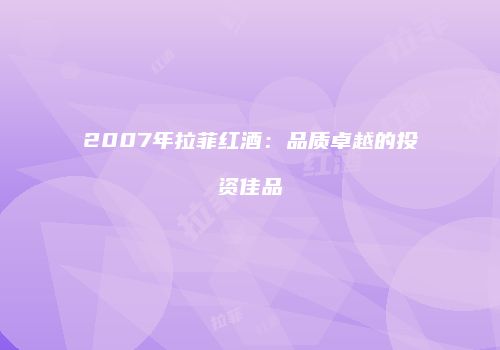 2007年拉菲红酒：品质卓越的投资佳品