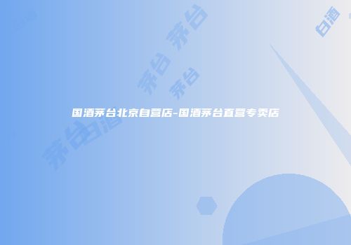 国酒茅台北京自营店-国酒茅台直营专卖店