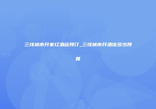 三线城市开家红酒店预订_三线城市开酒馆多少预算