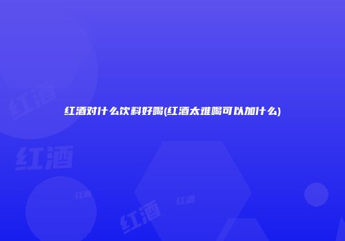 红酒对什么饮料好喝(红酒太难喝可以加什么)