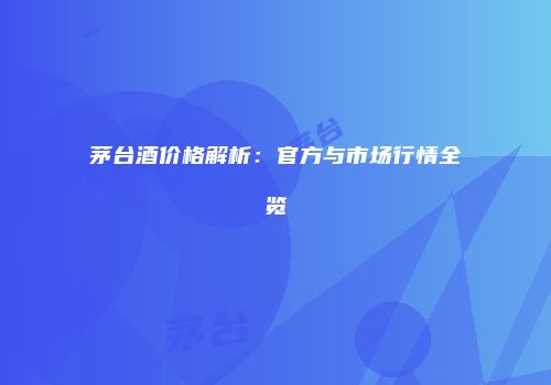 茅台酒价格解析：官方与市场行情全览