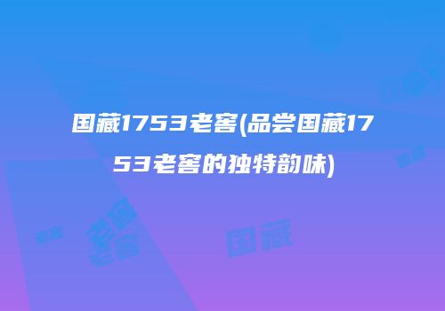 国藏1753老窖(品尝国藏1753老窖的独特韵味)
