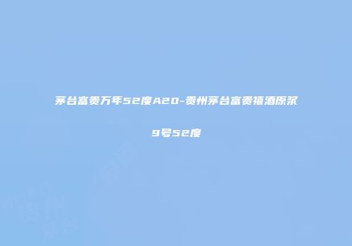 茅台富贵万年52度A20-贵州茅台富贵禧酒原浆9号52度
