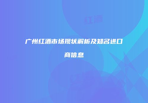 广州红酒市场现状解析及知名进口商信息