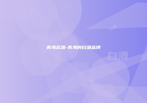 青海名酒-青海的白酒品牌