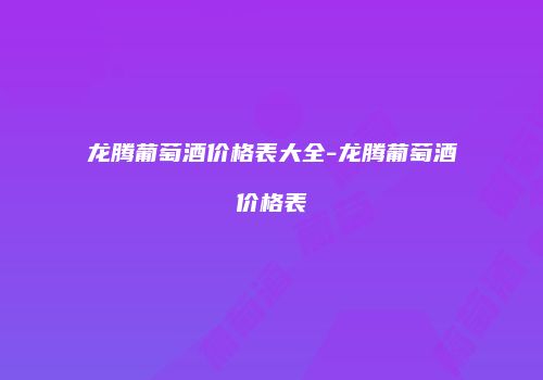 龙腾葡萄酒价格表大全-龙腾葡萄酒价格表