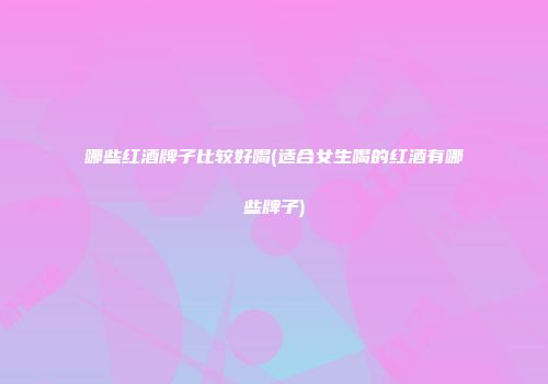 哪些红酒牌子比较好喝(适合女生喝的红酒有哪些牌子)
