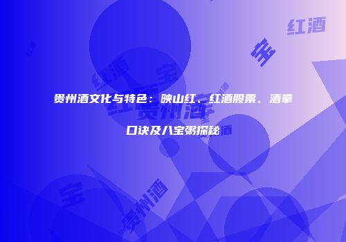 贵州酒文化与特色：映山红、红酒股票、酒拳口诀及八宝粥探秘