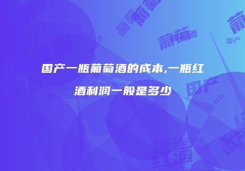 国产一瓶葡萄酒的成本,一瓶红酒利润一般是多少