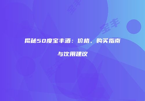 揭秘50度宝丰酒：价格、购买指南与饮用建议