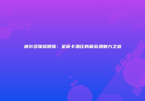 波尔多璀璨明珠：圣蒂卡酒庄的葡萄酒魅力之旅