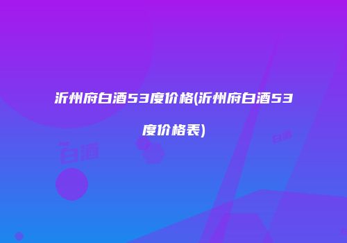 沂州府白酒53度价格(沂州府白酒53度价格表)
