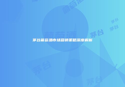 茅台葡萄酒市场营销策略深度解析