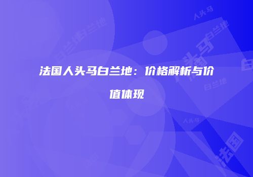 法国人头马白兰地：价格解析与价值体现