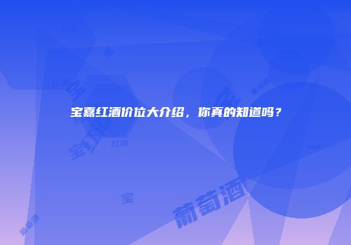 宝嘉红酒价位大介绍，你真的知道吗？