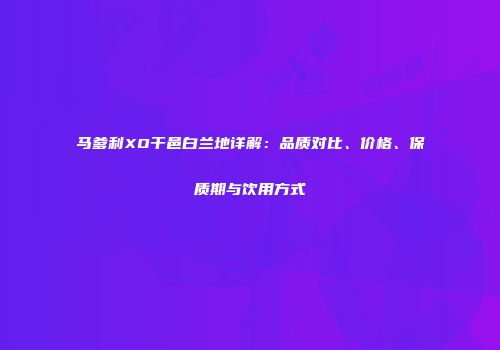 马爹利XO干邑白兰地详解：品质对比、价格、保质期与饮用方式
