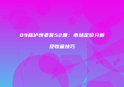 09版泸州老窖52度：市场定价分析及收藏技巧