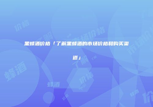 黑蜂酒价格「了解黑蜂酒的市场价格和购买渠道」