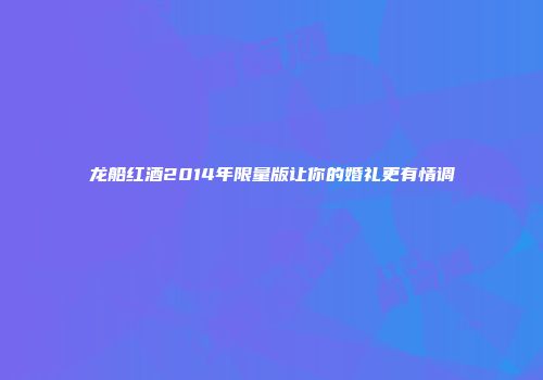 龙船红酒2014年限量版让你的婚礼更有情调