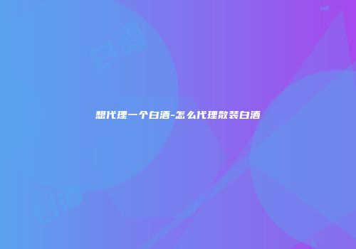 想代理一个白酒-怎么代理散装白酒