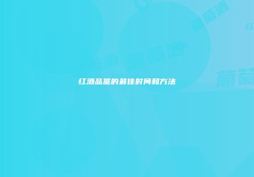 红酒品鉴的最佳时间和方法