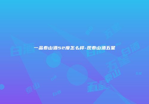 一品泰山酒52度怎么样-观泰山酒五星