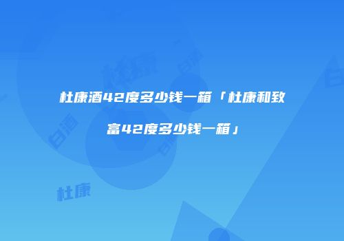杜康酒42度多少钱一箱「杜康和致富42度多少钱一箱」