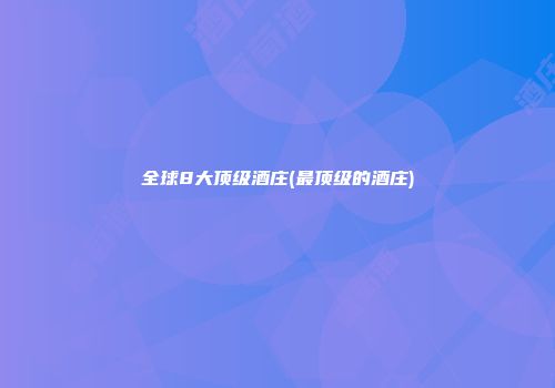 全球8大顶级酒庄(最顶级的酒庄)
