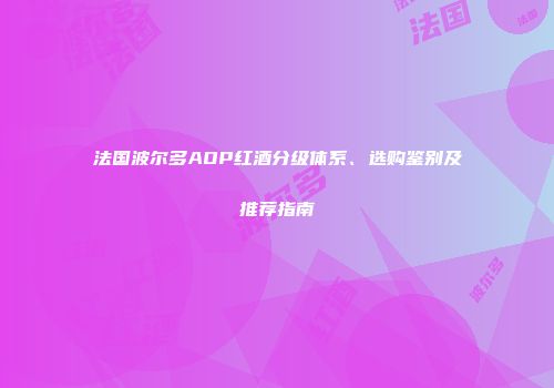 法国波尔多AOP红酒分级体系、选购鉴别及推荐指南