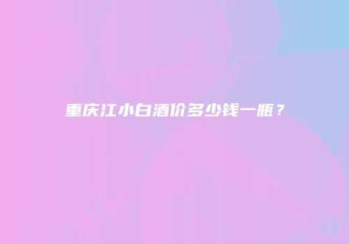 重庆江小白酒价多少钱一瓶？