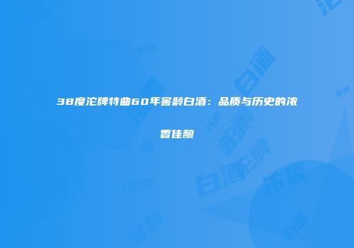 38度沱牌特曲60年窖龄白酒：品质与历史的浓香佳酿