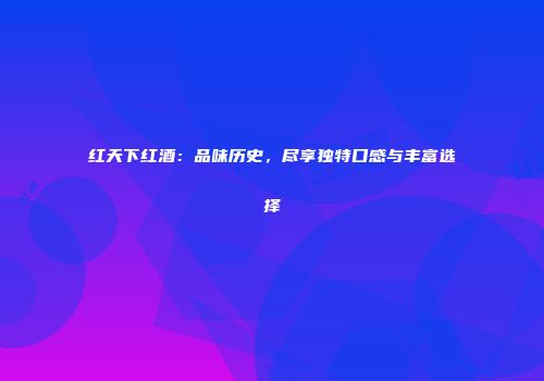 红天下红酒：品味历史，尽享独特口感与丰富选择
