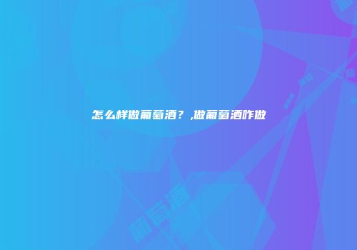 怎么样做葡萄酒？,做葡萄酒咋做