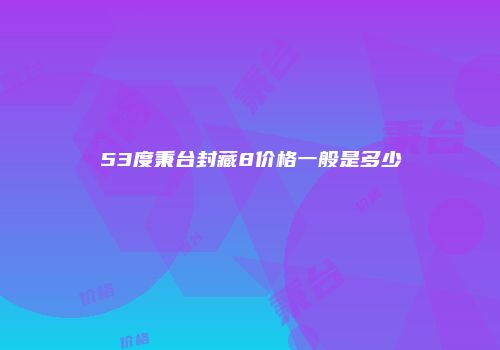 53度秉台封藏8价格一般是多少
