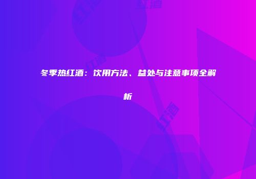 冬季热红酒：饮用方法、益处与注意事项全解析