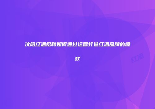 沈阳红酒招聘如何通过运营打造红酒品牌的爆款